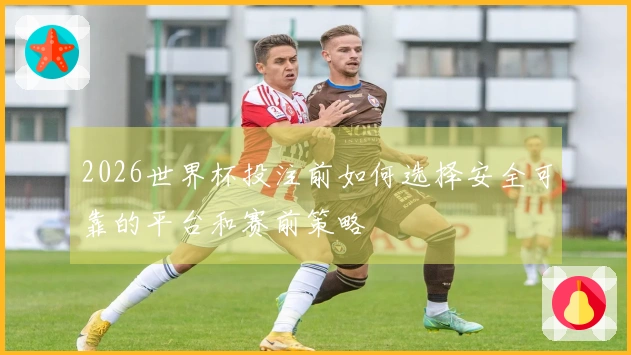 2026世界杯投注前如何选择安全可靠的平台和赛前策略