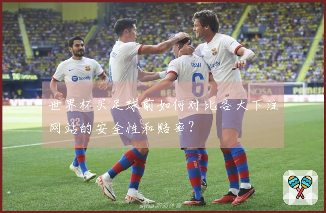 世界杯买足球前如何对比各大下注网站的安全性和赔率？