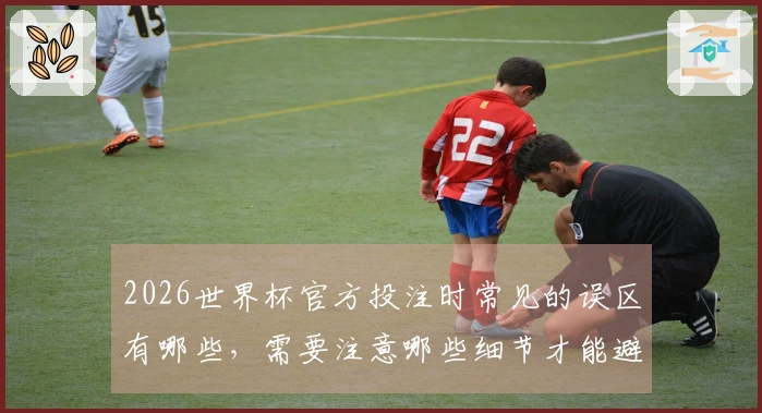 2026世界杯官方投注时常见的误区有哪些，需要注意哪些细节才能避免翻车？