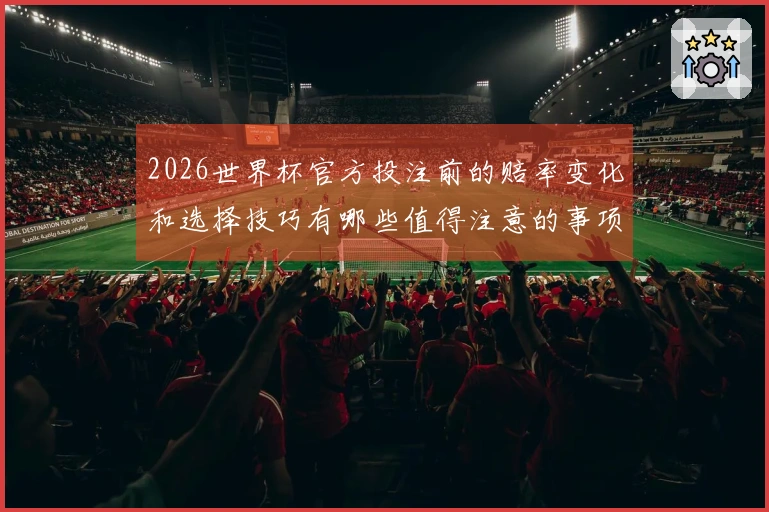2026世界杯官方投注前的赔率变化和选择技巧有哪些值得注意的事项