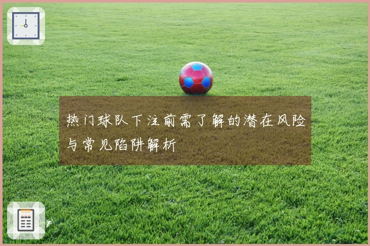 热门球队下注前需了解的潜在风险与常见陷阱解析