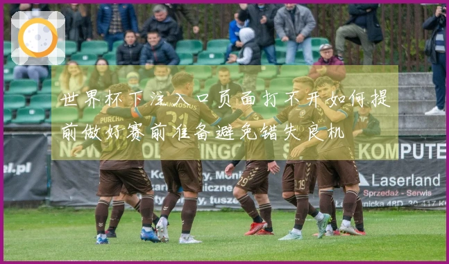 世界杯下注入口页面打不开如何提前做好赛前准备避免错失良机