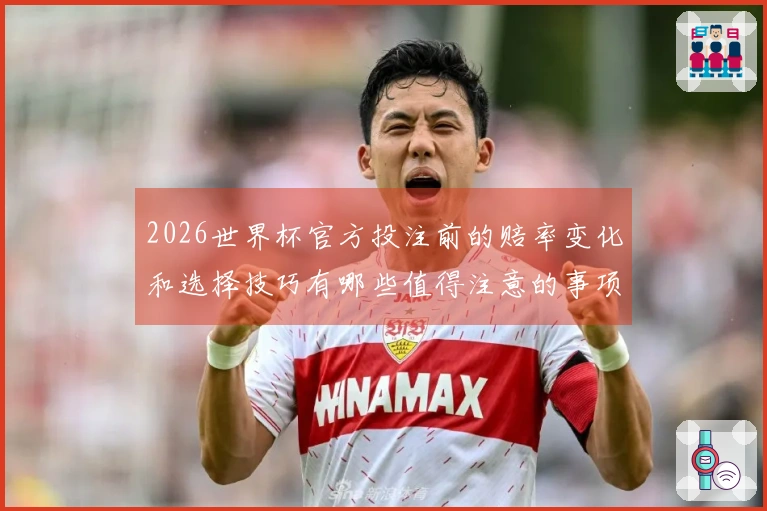 2026世界杯官方投注前的赔率变化和选择技巧有哪些值得注意的事项
