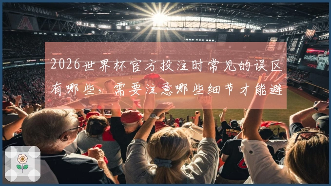2026世界杯官方投注时常见的误区有哪些，需要注意哪些细节才能避免翻车？