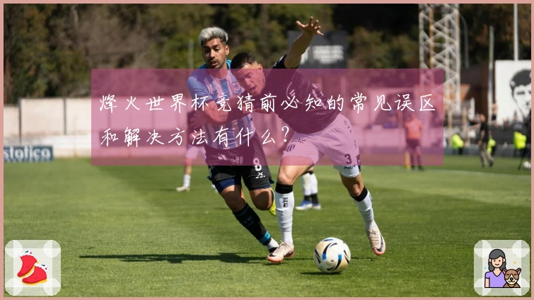 烽火世界杯竞猜前必知的常见误区和解决方法有什么？